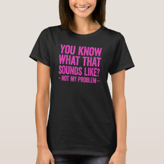 T-shirt Tu Sais Ce Que Ça Semble Ne Pas Être Mon Problème