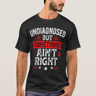 T-shirt Undiagnosed But Something Ain't Right Funny Saying