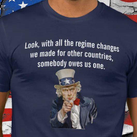 T-shirt US Says Countries Whose Regimes We Changed Owe Us