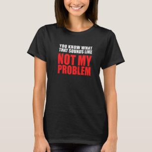 T-shirt Vous savez ce que ça semble ne pas être mon problè