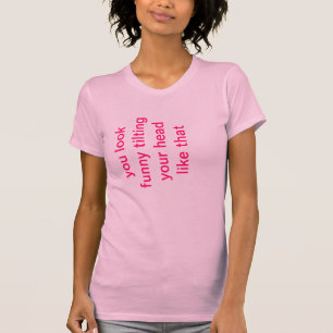 T-shirt Vous semblez drôles inclinant votre tête comme