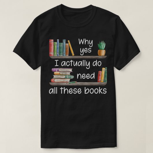 T-shirt Why Yes I Actually Do Need All These Books (Design devant)