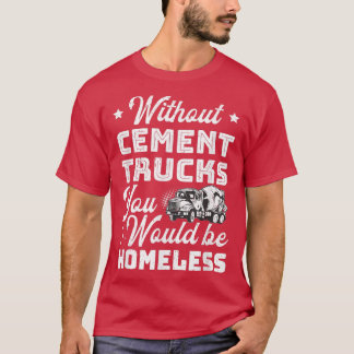 T-shirt Without Cement Trucks You Would Be Homeless Cement