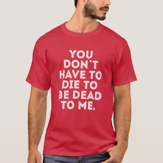 T-shirt You dont have to die to be dead to me friends