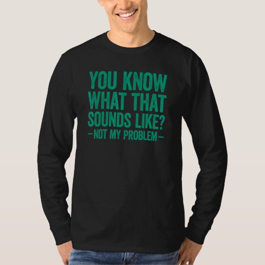 T-shirt You Know What That Sounds Like Not My Problem (Devant)