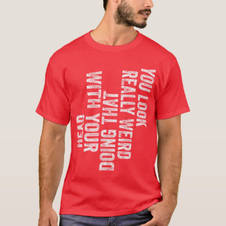 T-shirt You Look Really Weird Doinghat with Your Head Funn