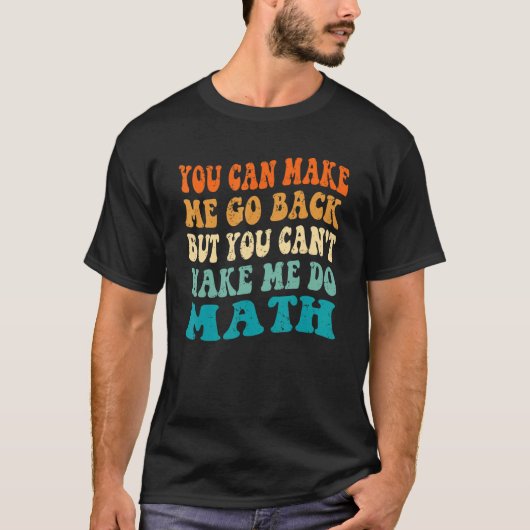 T-shirt You Make Me Go Back Can't Make Me Do Math Back To  (Devant)