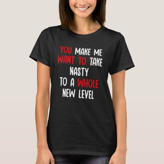 T-shirt You Make Me Want To Take Nasty To A Whole New Leve (Devant)