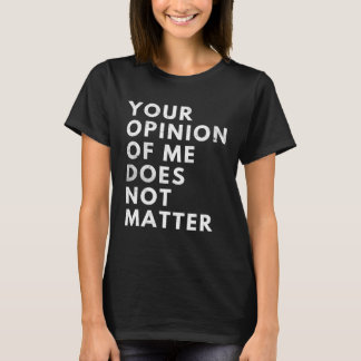 T-shirt Your Opinion Of Me Does Not Matter