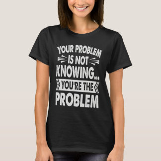 T-shirt Your Problem Is Not Knowing You're The Problem