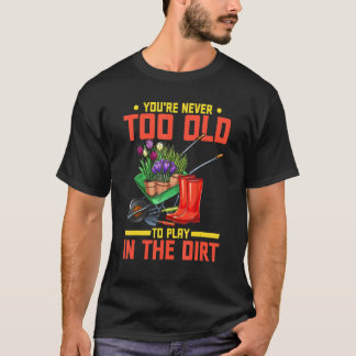 T-shirt You're Never Too Old To Play In The Dirt  Gardener