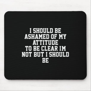 Tapis De Souris Je devrais avoir honte de mon attitude pour être c
