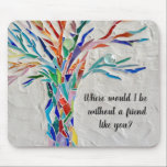 Tapis De Souris Les amis de l'arbre de vie<br><div class="desc">Ce tapis décoratif de souris comporte un arbre en mosaïque aux couleurs de l'arc-en-ciel et les mots : "Où serais-je sans un ami comme vous ?" Parce que nous créons notre oeuvre,  vous ne trouverez pas cette image exacte d'autres designers. Mosaïque originale © Michele Davies.</div>