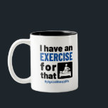 Tasse 2 Couleurs Thérapie physique J'ai un exercice pour ça<br><div class="desc">La conception de la vie en thérapie physique est un cadeau parfait pour PT,  OT,  PT assistant ou physiothérapeute.  Le design amusant avec une citation d'exercice est une excellente idée de graduation présente pour l'étudiant en thérapie physique ou en ergothérapie</div>