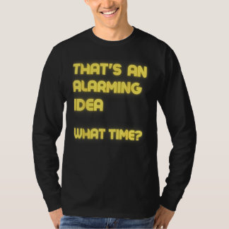 That s an Alarming Idea What Time Sarcasm T-shirt