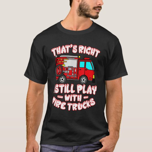 That's Right I Still Play With Fire Trucks Firefig T-shirt (Voorkant)