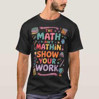 The Math Ain't Mathin Show Your Work Teacher  T-shirt