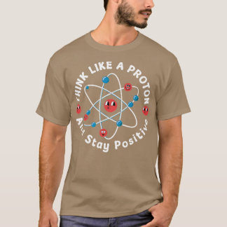Think Like A Proton And Stay Positive T-shirt