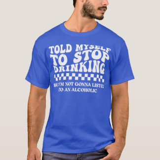 Told Myself to Stop Drinking. But I'm Not Gonna Li T-shirt