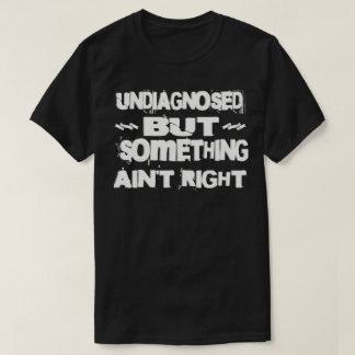 Undiagnosed But Something Ain't Right T-shirt