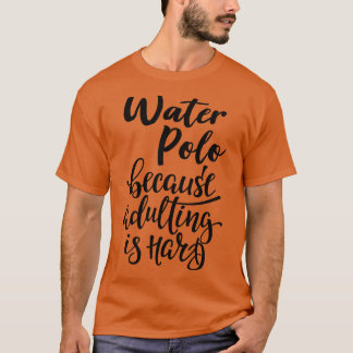 Waterpolo omdat volwassen zijn moeilijk is t-shirt