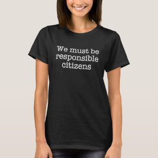 We must be responsible citizens t-shirt