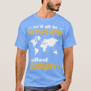Wed all are no where without Geography T-shirt