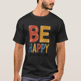 Wees gelukkig - het maakt mensen gek sarcastische t-shirt