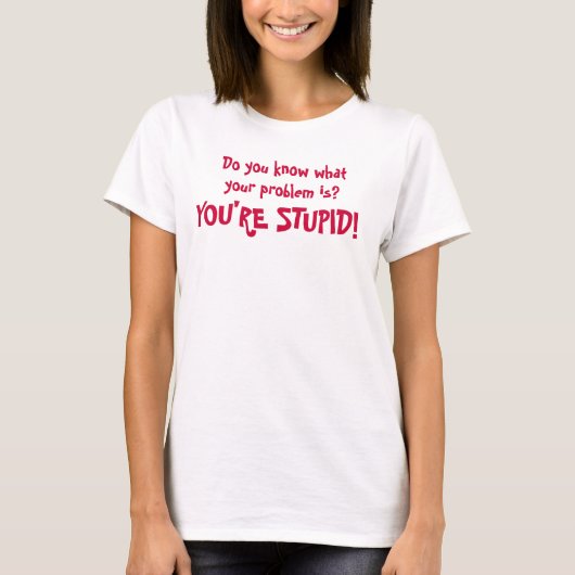 Weet je wat je probleem is? Je bent STUPID! T-shirt (Voorkant)