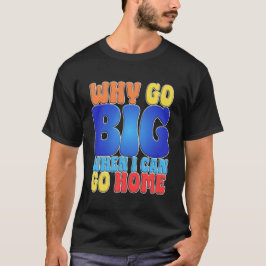 Why Go Big When I Can Go Home Funny Quote Art. T-shirt