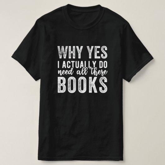 Why Yes, I Actually Do Need All These Books T-shirt (Design voorkant)