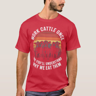 Work Cattle Once And You'll Understand Why We Eat  T-shirt