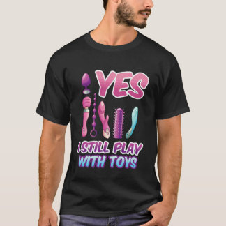 Yes I Still Play with Toys Adult Raunchy Naughty H T-shirt