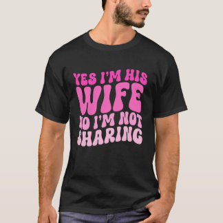 Yes I'm His Wife No I'm Not Sharing Wifey Wives Ma T-shirt