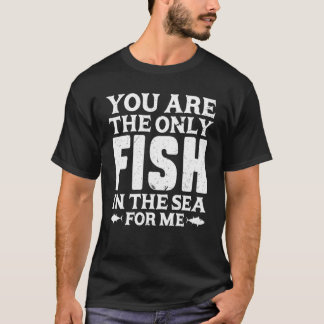 You Are The Only Fish In The Sea For Me Fishing F T-shirt