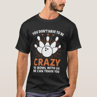 You Don't Have to Be Crazy to Bowl with Us We Can  T-shirt