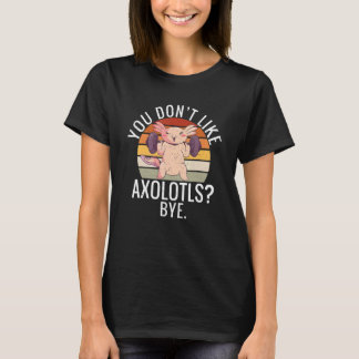 You dont like Axolotls Bye Axolotl T-shirt