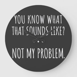 You Know What That Sounds Like Not My Problem Grote Klok