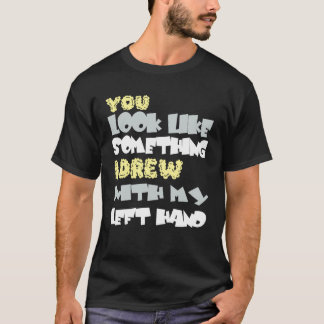 You look like something I am with my left hand T-shirt