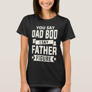 You say Dad Bod i say Father Figure love fathers d T-shirt