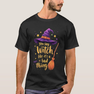 You Say Witch Like It's A Bad Thing T-shirt
