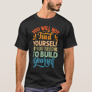 You Will Not Find Yourself You Need To Build Yours T-shirt