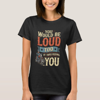 You Would Be Loud Too If I Riding You Motorcycle B T-shirt