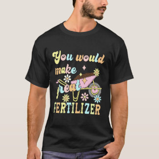 You Would Make Great Fertilizer Funny Flower T-shirt