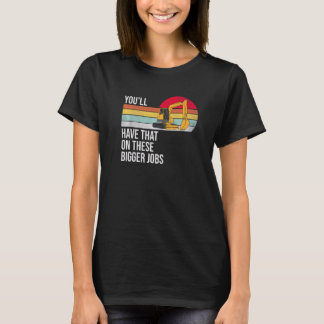 You'll Have That On These Bigger Jobs  T-shirt