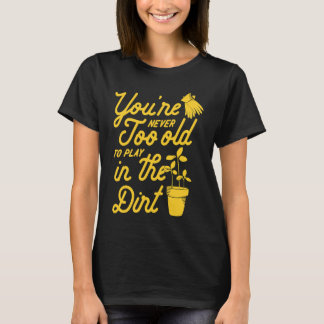 You're Never Too Old To Play In The Dirt Gardening T-shirt