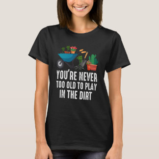 You're Never Too Old To Play In The Dirt Gardening T-shirt