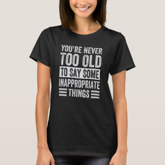 You're Never Too Old To Say Some Inappropriate Thi T-shirt