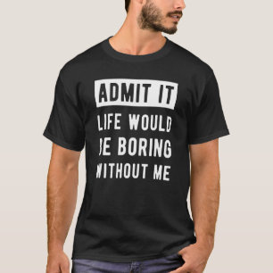 Zonder mij zou het leven alleen maar aanwakkeren. t-shirt